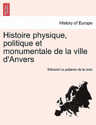 Kniha Histoire Physique, Politique Et Monumentale de La Ville D'Anvers Edmond Le Poittevin De La Croix