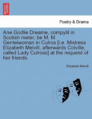 Kniha Ane Godlie Dreame, Compylit in Scotish Meter, Be M. M. Gentelwoman in Culros [i.E. Mistress Elizabeth Melvill, Afterwards Colville, Called Lady Culros Elizabeth Melvill
