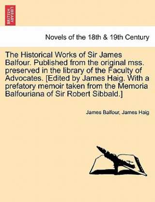 Könyv Historical Works of Sir James Balfour. Published from the Original Mss. Preserved in the Library of the Faculty of Advocates. [Edited by James Hai James Haig