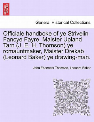 Kniha Officiale Handboke of Ye Strivelin Fancye Fayre. Maister Upland Tarn (J. E. H. Thomson) Ye Romauntmaker, Maister Drekab (Leonard Baker) Ye Drawing-Man Leonard Baker