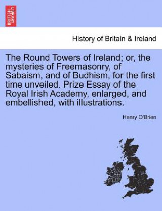 Carte Round Towers of Ireland; or, the mysteries of Freemasonry, of Sabaism, and of Budhism, for the first time unveiled. Prize Essay of the Royal Irish Aca Henry O'Brien