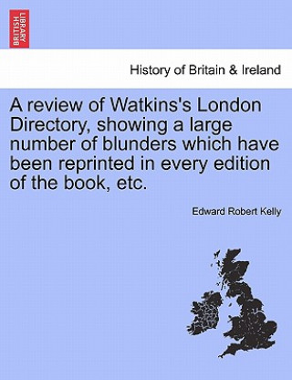 Kniha Review of Watkins's London Directory, Showing a Large Number of Blunders Which Have Been Reprinted in Every Edition of the Book, Etc. Edward Robert Kelly