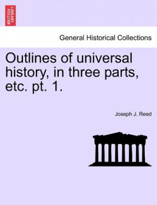 Kniha Outlines of Universal History, in Three Parts, Etc. PT. 1. Joseph J Reed