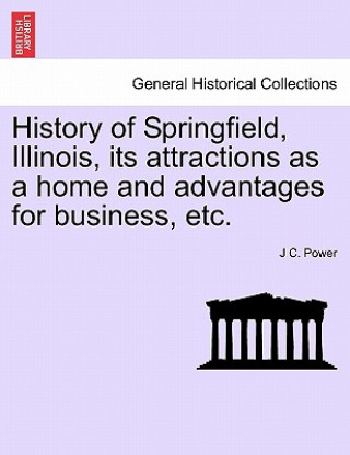 Книга History of Springfield, Illinois, Its Attractions as a Home and Advantages for Business, Etc. J C Power