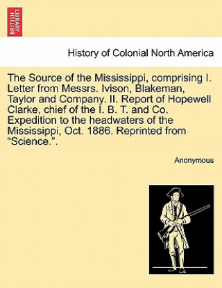 Könyv Source of the Mississippi, Comprising I. Letter from Messrs. Ivison, Blakeman, Taylor and Company. II. Report of Hopewell Clarke, Chief of the I. B. T Anonymous