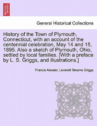 Knjiga History of the Town of Plymouth, Connecticut, with an Account of the Centennial Celebration, May 14 and 15, 1895. Also a Sketch of Plymouth, Ohio, Set Leverett Stearns Griggs