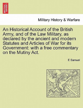 Kniha Historical Account of the British Army, and of the Law Military, as declared by the ancient and modern Statutes and Articles of War for its Government E Samuel