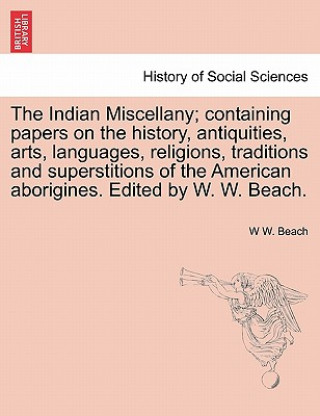 Kniha Indian Miscellany; Containing Papers on the History, Antiquities, Arts, Languages, Religions, Traditions and Superstitions of the American Aborigines. W W Beach