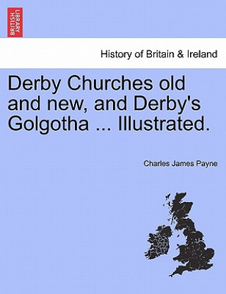 Kniha Derby Churches Old and New, and Derby's Golgotha ... Illustrated. Charles James Payne