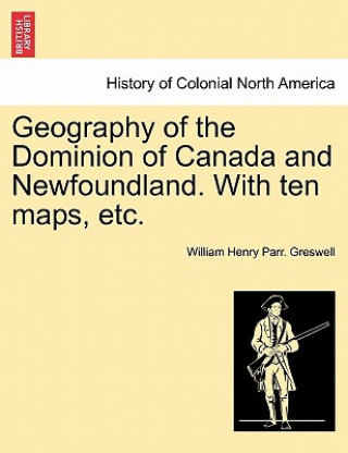 Kniha Geography of the Dominion of Canada and Newfoundland. with Ten Maps, Etc. William Henry Parr Greswell