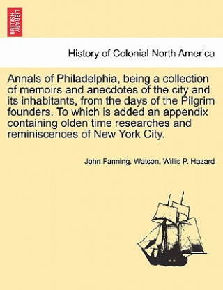 Kniha Annals of Philadelphia, being a collection of memoirs and anecdotes of the city and its inhabitants, from the days of the Pilgrim founders. To which i Willis P Hazard