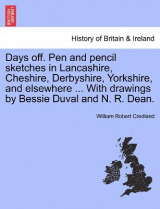 Kniha Days Off. Pen and Pencil Sketches in Lancashire, Cheshire, Derbyshire, Yorkshire, and Elsewhere ... with Drawings by Bessie Duval and N. R. Dean. William Robert Credland