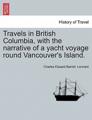 Carte Travels in British Columbia, with the Narrative of a Yacht Voyage Round Vancouver's Island. Charles Edward Barrett Lennard