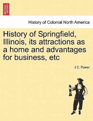 Carte History of Springfield, Illinois, Its Attractions as a Home and Advantages for Business, Etc J C Power