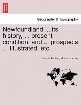 Kniha Newfoundland ... its history, ... present condition, and ... prospects ... Illustrated, etc. Joseph Hatton