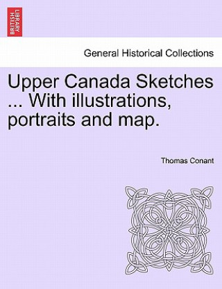 Kniha Upper Canada Sketches ... with Illustrations, Portraits and Map. Thomas Conant