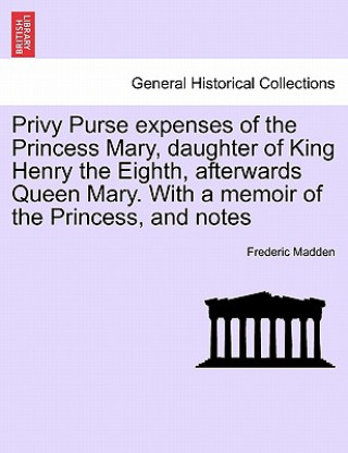 Book Privy Purse expenses of the Princess Mary, daughter of King Henry the Eighth, afterwards Queen Mary. With a memoir of the Princess, and notes Frederic Madden