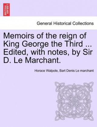 Kniha Memoirs of the Reign of King George the Third ... Edited, with Notes, by Sir D. Le Marchant. Vol. IV Bart Denis Le Marchant