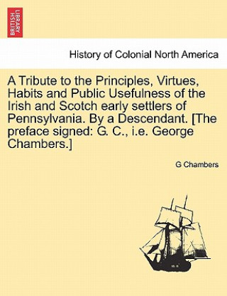 Carte Tribute to the Principles, Virtues, Habits and Public Usefulness of the Irish and Scotch Early Settlers of Pennsylvania. by a Descendant. [The Preface G Chambers