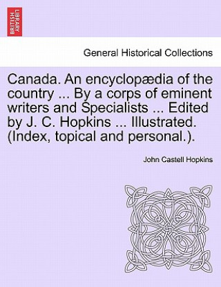 Knjiga Canada. an Encyclopaedia of the Country ... by a Corps of Eminent Writers and Specialists ... Edited by J. C. Hopkins ... Illustrated. (Index, Topical John Castell Hopkins