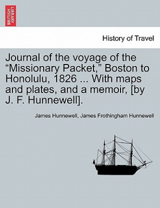 Kniha Journal of the Voyage of the Missionary Packet, Boston to Honolulu, 1826 ... with Maps and Plates, and a Memoir, [By J. F. Hunnewell]. James Hunnewell
