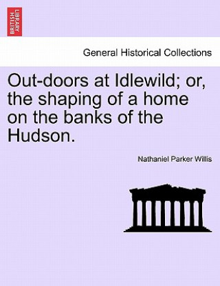 Knjiga Out-Doors at Idlewild; Or, the Shaping of a Home on the Banks of the Hudson. Nathaniel Parker Willis