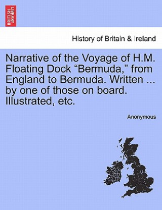 Kniha Narrative of the Voyage of H.M. Floating Dock Bermuda, from England to Bermuda. Written ... by One of Those on Board. Illustrated, Etc. Anonymous