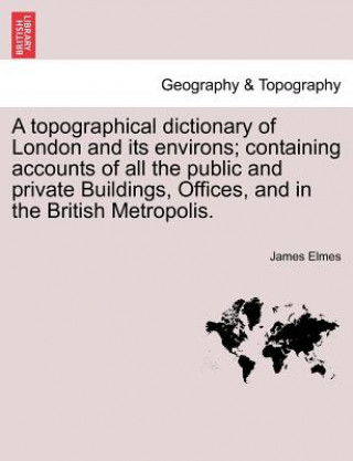 Buch Topographical Dictionary of London and Its Environs; Containing Accounts of All the Public and Private Buildings, Offices, and in the British Metropol James Elmes