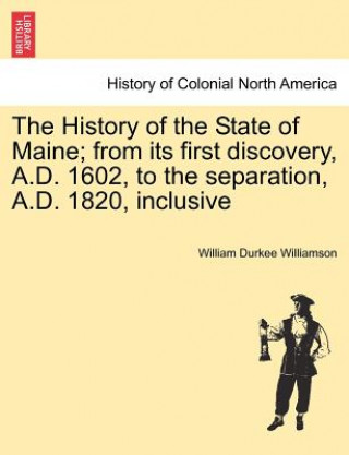 Kniha History of the State of Maine; from its first discovery, A.D. 1602, to the separation, A.D. 1820, inclusive William Durkee Williamson