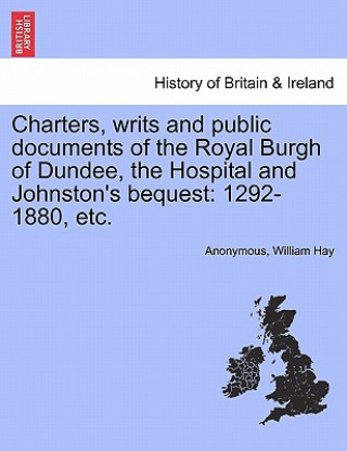 Carte Charters, Writs and Public Documents of the Royal Burgh of Dundee, the Hospital and Johnston's Bequest William (UNIV OF COLORADO HLTH SCI CTR) Hay