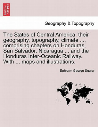 Kniha States of Central America; Their Geography, Topography, Climate ..., Comprising Chapters on Honduras, San Salvador, Nicaragua ... and the Honduras Int Ephraim George Squier