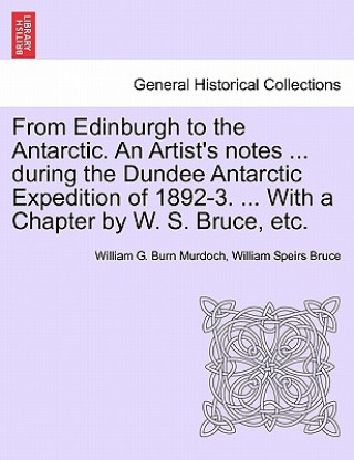 Carte From Edinburgh to the Antarctic. an Artist's Notes ... During the Dundee Antarctic Expedition of 1892-3. ... with a Chapter by W. S. Bruce, Etc. William Speirs Bruce