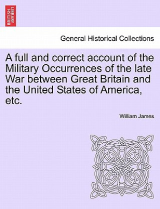 Книга full and correct account of the Military Occurrences of the late War between Great Britain and the United States of America, etc. William James