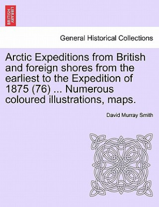 Książka Arctic Expeditions from British and Foreign Shores from the Earliest to the Expedition of 1875 (76) ... Numerous Coloured Illustrations, Maps. David Murray Smith