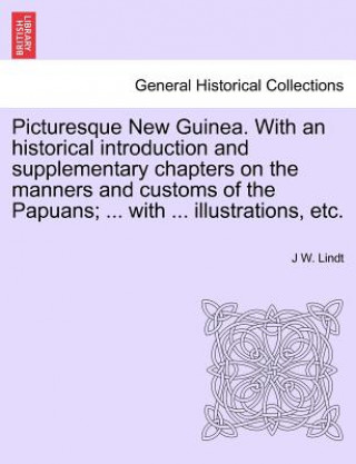 Carte Picturesque New Guinea. with an Historical Introduction and Supplementary Chapters on the Manners and Customs of the Papuans; ... with ... Illustratio J W Lindt