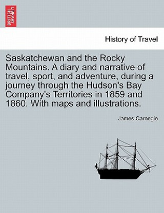 Kniha Saskatchewan and the Rocky Mountains. A diary and narrative of travel, sport, and adventure, during a journey through the Hudson's Bay Company's Terri James Carnegie