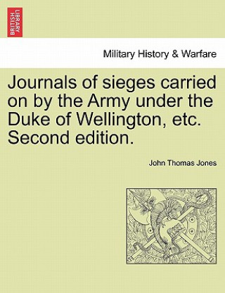 Könyv Journals of Sieges Carried on by the Army Under the Duke of Wellington, Etc. Second Edition. John Thomas Jones