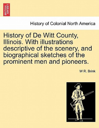 Книга History of de Witt County, Illinois. with Illustrations Descriptive of the Scenery, and Biographical Sketches of the Prominent Men and Pioneers. W R Brink