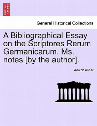 Knjiga Bibliographical Essay on the Scriptores Rerum Germanicarum. Ms. Notes [By the Author]. Adolph Asher