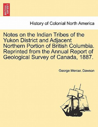 Carte Notes on the Indian Tribes of the Yukon District and Adjacent Northern Portion of British Columbia. Reprinted from the Annual Report of Geological Sur George Mercer Dawson