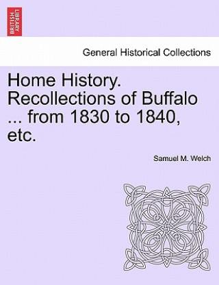 Kniha Home History. Recollections of Buffalo ... from 1830 to 1840, Etc. Samuel M Welch