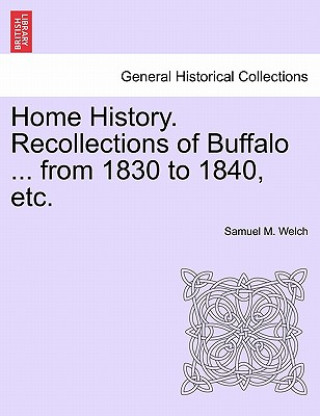 Libro Home History. Recollections of Buffalo ... from 1830 to 1840, Etc. Samuel M Welch