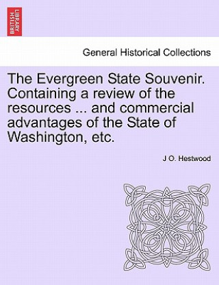 Kniha Evergreen State Souvenir. Containing a Review of the Resources ... and Commercial Advantages of the State of Washington, Etc. J O Hestwood