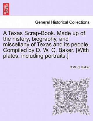 Carte Texas Scrap-Book. Made up of the history, biography, and miscellany of Texas and its people. Compiled by D. W. C. Baker. [With plates, including portr D W C Baker