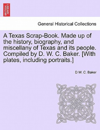 Kniha Texas Scrap-Book. Made up of the history, biography, and miscellany of Texas and its people. Compiled by D. W. C. Baker. [With plates, including portr D W C Baker