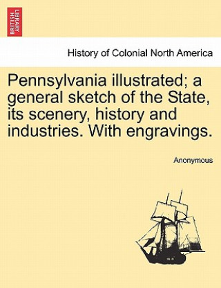 Knjiga Pennsylvania Illustrated; A General Sketch of the State, Its Scenery, History and Industries. with Engravings. Anonymous