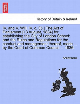 Carte IV. and V. Will. IV. C. 35.] the Act of Parliament [13 August, 1834] for Establishing the City of London School Anonymous