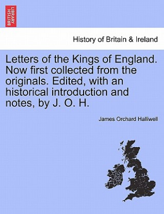 Książka Letters of the Kings of England. Now first collected from the originals. Edited, with an historical introduction and notes, by J. O. H. J O Halliwell-Phillipps