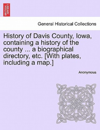 Kniha History of Davis County, Iowa, containing a history of the county ... a biographical directory, etc. [With plates, including a map.] Anonymous