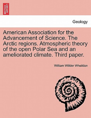 Kniha American Association for the Advancement of Science. the Arctic Regions. Atmospheric Theory of the Open Polar Sea and an Ameliorated Climate. Third Pa William Willder Wheildon